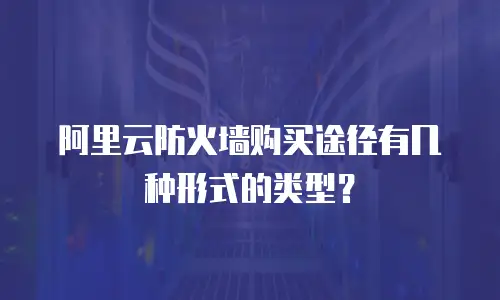 阿里云防火墙购买途径有几种形式的类型？