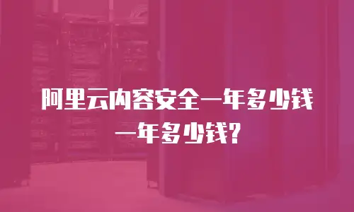 阿里云内容安全一年多少钱一年多少钱？