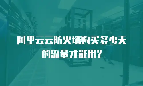 阿里云云防火墙购买多少天的流量才能用？