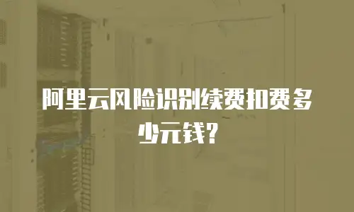 阿里云风险识别续费扣费多少元钱？
