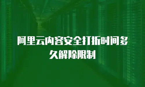 阿里云内容安全打折时间多久解除限制