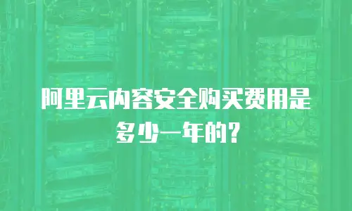 阿里云内容安全购买费用是多少一年的？