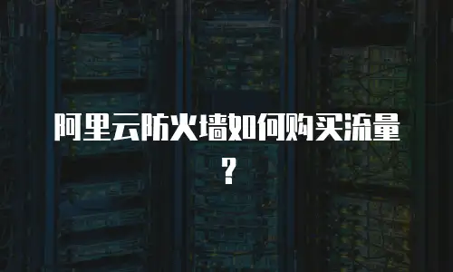 阿里云防火墙如何购买流量？