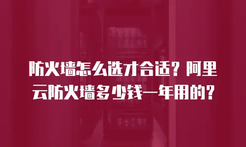防火墙怎么选才合适？阿里云防火墙多少钱一年用的？