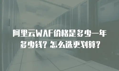阿里云WAF价格是多少一年多少钱？怎么选更划算？