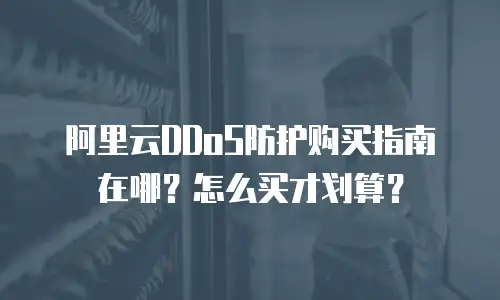 阿里云DDoS防护购买指南在哪？怎么买才划算？