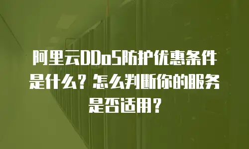 阿里云DDoS防护优惠条件是什么？怎么判断你的服务是否适用？