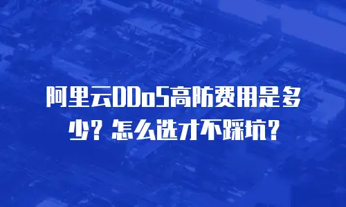 阿里云DDoS高防费用是多少？怎么选才不踩坑？