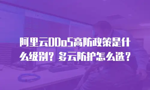 阿里云DDoS高防政策是什么级别？多云防护怎么选？