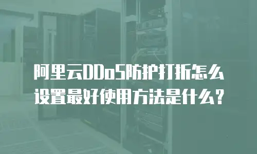 阿里云DDoS防护打折怎么设置最好使用方法是什么？