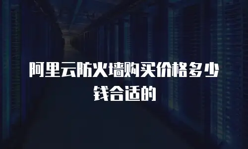 阿里云防火墙购买价格多少钱合适的