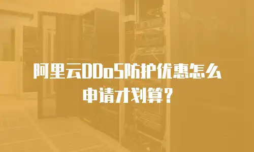 阿里云DDoS防护优惠怎么申请才划算？