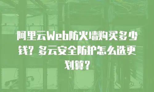 阿里云Web防火墙购买多少钱？多云安全防护怎么选更划算？