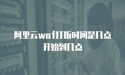 阿里云waf打折时间是几点开始到几点