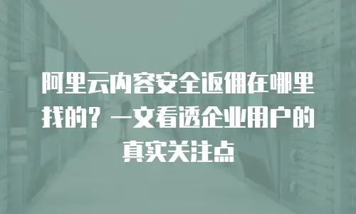 阿里云内容安全返佣在哪里找的？一文看透企业用户的真实关注点