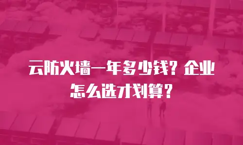 云防火墙一年多少钱？企业怎么选才划算？