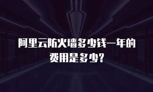 阿里云防火墙多少钱一年的费用是多少？
