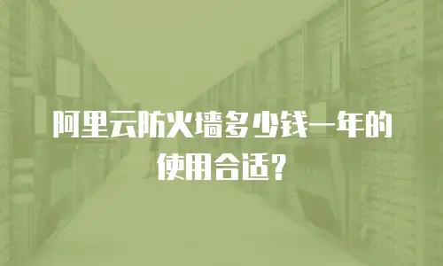 阿里云防火墙多少钱一年的使用合适？