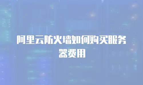 阿里云防火墙如何购买服务器费用