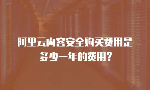 阿里云内容安全购买费用是多少一年的费用？