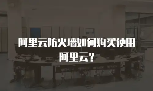 阿里云防火墙如何购买使用阿里云？