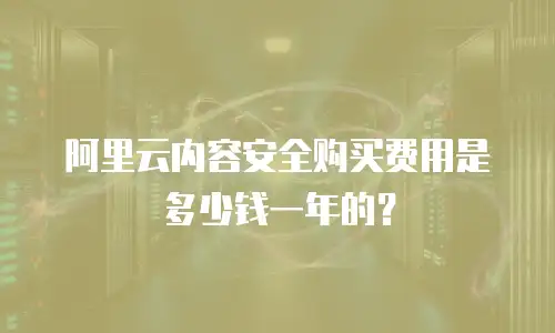 阿里云内容安全购买费用是多少钱一年的？