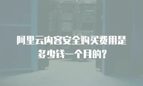 阿里云内容安全购买费用是多少钱一个月的？
