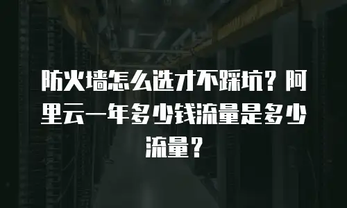 防火墙怎么选才不踩坑？阿里云一年多少钱流量是多少流量？