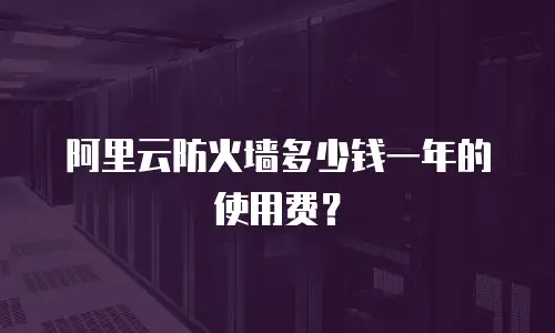 阿里云防火墙多少钱一年的使用费？