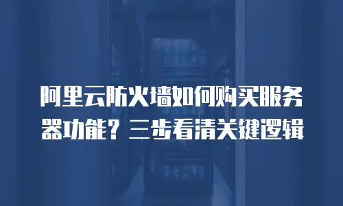 阿里云防火墙如何购买服务器功能？三步看清关键逻辑