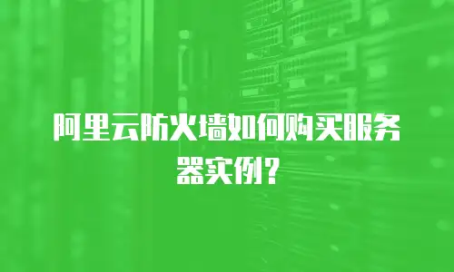 阿里云防火墙如何购买服务器实例？