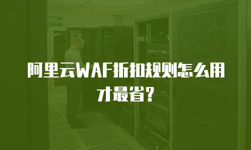 阿里云WAF折扣规则怎么用才最省？