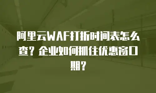 阿里云WAF打折时间表怎么查？企业如何抓住优惠窗口期？