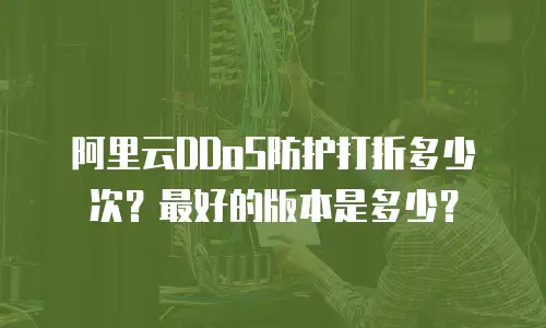 阿里云DDoS防护打折多少次？最好的版本是多少？