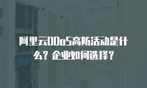 阿里云DDoS高防活动是什么？企业如何选择？
