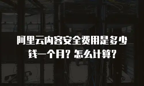 阿里云内容安全费用是多少钱一个月？怎么计算？