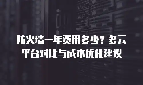 防火墙一年费用多少？多云平台对比与成本优化建议