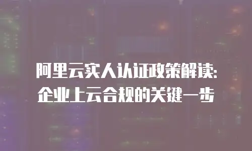 阿里云实人认证政策解读：企业上云合规的关键一步