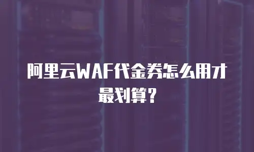阿里云WAF代金券怎么用才最划算？