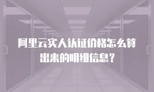阿里云实人认证价格怎么算出来的明细信息？