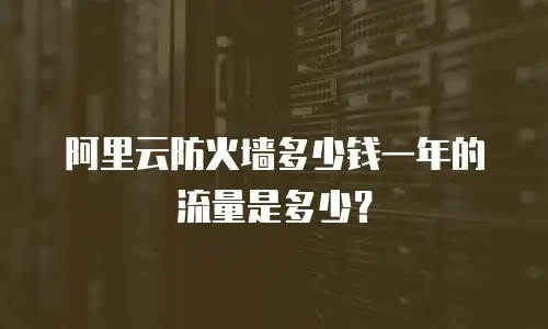 阿里云防火墙多少钱一年的流量是多少？