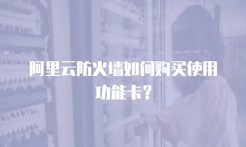 阿里云防火墙如何购买使用功能卡？