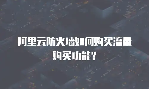 阿里云防火墙如何购买流量购买功能？