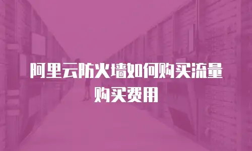 阿里云防火墙如何购买流量购买费用