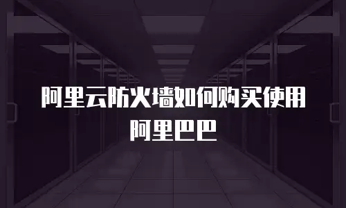 阿里云防火墙如何购买使用阿里巴巴