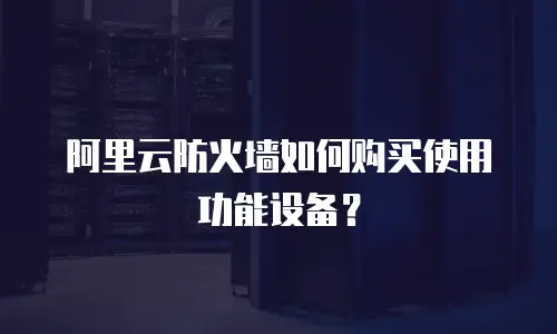 阿里云防火墙如何购买使用功能设备？