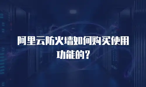 阿里云防火墙如何购买使用功能的？