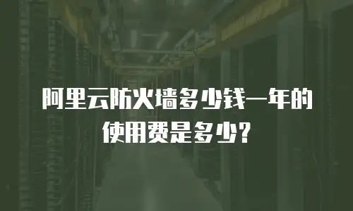 阿里云防火墙多少钱一年的使用费是多少？