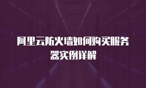 阿里云防火墙如何购买服务器实例详解