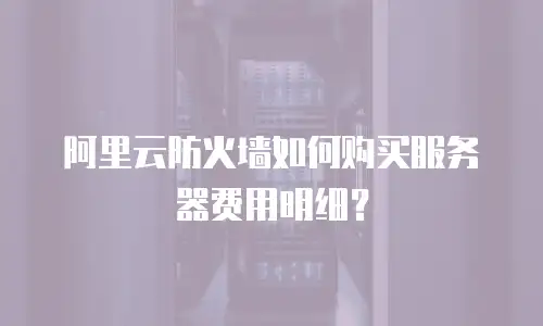 阿里云防火墙如何购买服务器费用明细？